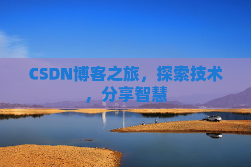 CSDN博客之旅,探索技术,分享智慧 CSDN博客之旅,探索技术,分享智慧